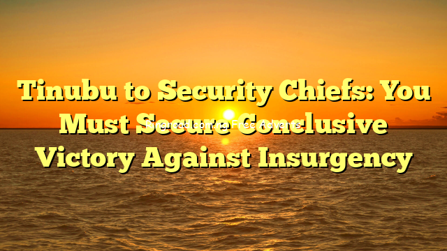 Tinubu to Security Chiefs: You Must Secure Conclusive Victory Against Insurgency
